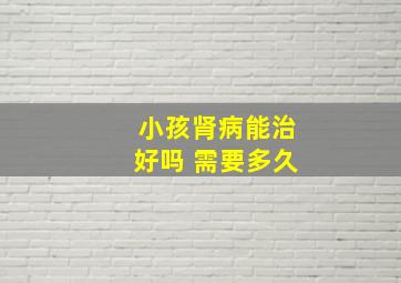 小孩肾病能治好吗 需要多久